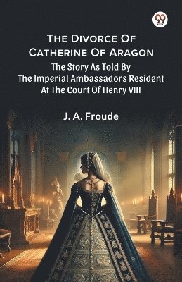 bokomslag Divorce Of Catherine Of Aragon The Story As Told By The Imperial Ambassadors Resident At The Court Of Henry VIII