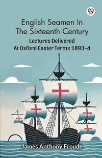 bokomslag English Seamen In The Sixteenth Century Lectures Delivered At Oxford Easter Terms 1893-4