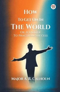 bokomslag How To Get On In The WorldOr, A Ladder To Practical Success (Edition1)