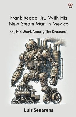 bokomslag Frank Reade, Jr., With His New Steam Man In Mexico Or, Hot Work Among The Greasers