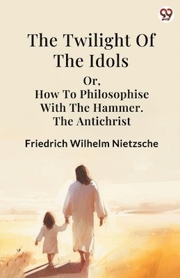 bokomslag Twilight Of The Idolsor, How To Philosophise With The Hammer The Antichrist (Edition1)