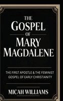 Micah Williams - The Gospel of Mary Magdalene: The First Apostle & The Feminist Gospel of Early Christianity (Bible Apocrypha and Gnostic Gospels Collection) (Grapevin, Inbunden