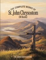 The Complete Works of St. John Chrysostom (36 Books)