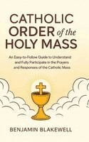 Benjamin Blakewell - Catholic Order of the Holy Mass: An Easy-to-Follow Guide to Understand and Fully Participate in the Prayers and Responses of the Catholic Mass, Inbunden