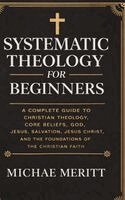 Michae Meritt - Systematic Theology for Beginners: A Complete Guide to Christian Doctrine, Biblical Theology, Core Beliefs, God, Salvation, Jesus Christ, and the Foun, Inbunden