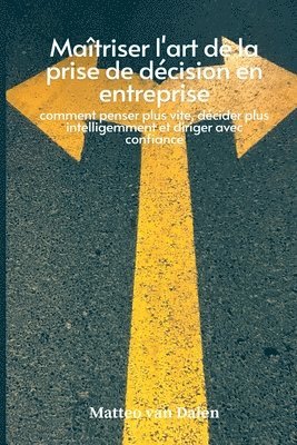 bokomslag Maîtriser l'art de la prise de décision en entreprise: comment penser plus vite, décider plus intelligemment et diriger avec confiance