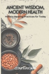 bokomslag Ancient Wisdom, Modern Health: Holistic Healing Practices for Today
