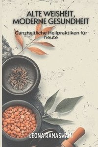bokomslag Alte Weisheit, moderne Gesundheit: Ganzheitliche Heilpraktiken für heute
