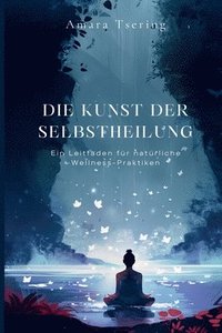 bokomslag Die Kunst der Selbstheilung: Ein Leitfaden für natürliche Wellness-Praktiken