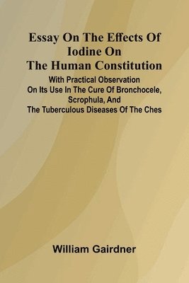 William Gairdner - Essay On The Effects Of Iodine On The Human Constitution; With Practical Observation On Its Use In The Cure Of Bronchocele, Scrophula, And The Tubercu, Häftad
