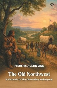 bokomslag The Old Northwest A Chronicle Of The Ohio Valley And Beyond