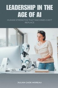 bokomslag Leadership in the Age of AI: Human Strengths That Machines Can t Replace