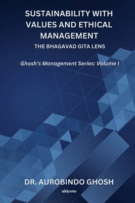 Sustainability with Values and Ethical Management: The Bhagavad Gita Lens Ghosh's Management Series: Volume I: The Bhagavad Gita Lens