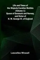 Life and Times of Her Majesty Caroline Matilda (Volume 1); Queen of Denmark and Norway, and Sister of H. M. George III. of England