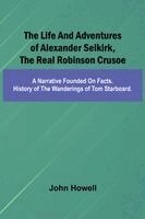 The life and adventures of Alexander Selkirk, the real Robinson Crusoe: A narrative founded on facts. History of the wanderings of Tom Starboard.
