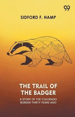 The Trail Of The Badger A Story Of The Colorado Border Thirty Years Ago
