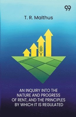 Inquiry Into The Nature And Progress Of Rent And The Principles By Which It Is Regulated