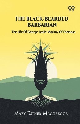Black-Bearded Barbarian The Life Of George Leslie Mackay Of Formosa