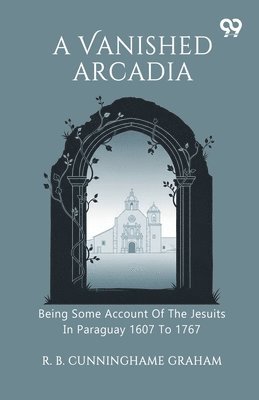 Vanished Arcadia Being Some Account Of The Jesuits In Paraguay 1607 To 1767