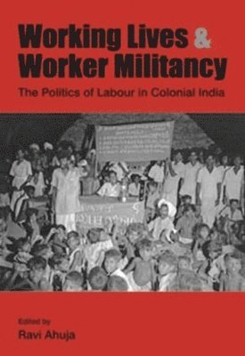 Working Lives and Worker Militancy - The Politics of Labour in Colonial India 1
