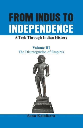 From Indus to Independence - A Trek Through Indian History: Vol III The Disintegration of Empires 1