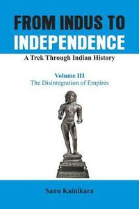 bokomslag From Indus to Independence - A Trek Through Indian History: Vol III The Disintegration of Empires