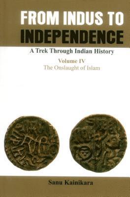 Only from Indus to Independence- A Trek Through Indian History: Vol IV The Onslaught of Islam 1