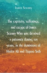 bokomslag The captivity, sufferings, and escape of James Scurry Who was detained a prisoner during ten years, in the dominions of Hyder Ali and Tippoo Saib