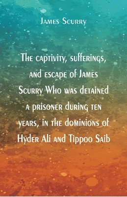 captivity, sufferings, and escape of James Scurry Who was detained a prisoner during ten years, in the dominions of Hyder Ali and Tippoo Saib