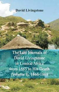 bokomslag The Last Journals of David Livingstone, in Central Africa, from 1865 to His Death, (Volume I), 1866-1868