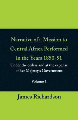 Narrative of a Mission to Central Africa Performed in the Years 1850-51, (Volume 1) Under the Orders and at the Expense of Her Majesty's Government 1