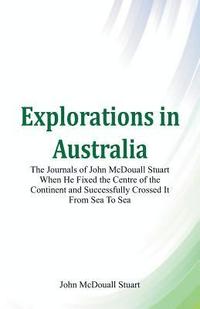 bokomslag Explorations in Australia The Journals of John McDouall Stuart When He Fixed The Centre Of The Continent And Successfully Crossed It From Sea To Sea