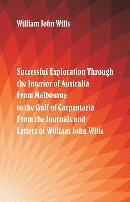 Successful Exploration Through the Interior of Australia From Melbourne To The Gulf Of Carpentaria. From The Journals And Letters Of William John Wills. 1