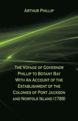 The Voyage Of Governor Phillip To Botany Bay With An Account Of The Establishment Of The Colonies Of Port Jackson And Norfolk Island (1789) 1