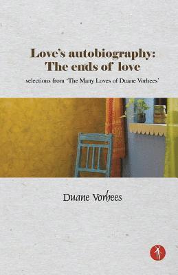 Love's Autobiography: The Ends Of Love: selections from The Many Loves of Duane Vorhees 1