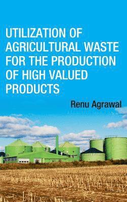 Utilization of Agricultural Waste for The Production of High Valued Products (Co-Published With CRC Press,UK 1