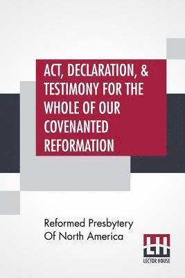 bokomslag Act, Declaration, & Testimony For The Whole Of Our Covenanted Reformation, As Attained To, And Established In Britain And Ireland; Particularly Betwixt The Years 1638 And 1649, Inclusive. As, Also,...