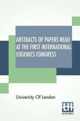 Abstracts Of Papers Read At The First International Eugenics Congress 1