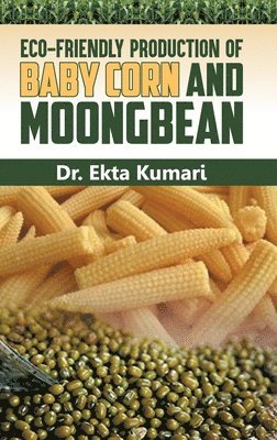 Ekta Kumari - Eco-Friendly Production of Baby Corn and Moongbean, Inbunden