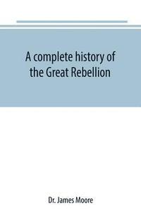 bokomslag complete history of the Great Rebellion; or, The Civil War in the United States, 1861-1865 Comprising a full and impartial account of the Military and Naval Operations, with vivid and accurate desc...