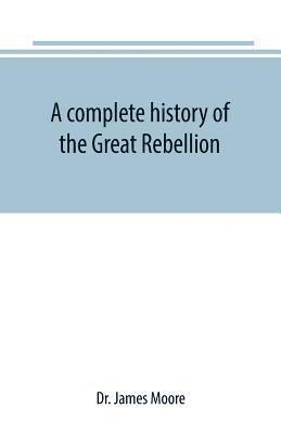 bokomslag complete history of the Great Rebellion; or, The Civil War in the United States, 1861-1865 Comprising a full and impartial account of the Military and Naval Operations, with vivid and accurate desc...