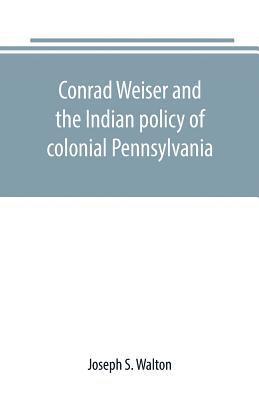 Conrad Weiser and the Indian policy of colonial Pennsylvania
