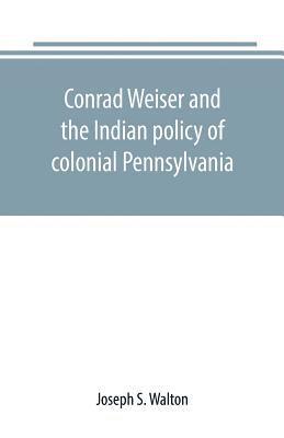 Conrad Weiser and the Indian policy of colonial Pennsylvania 1