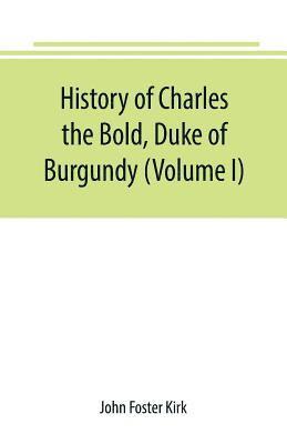 John Foster Kirk - History of Charles the Bold, Duke of Burgundy (Volume I), Häftad