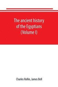 bokomslag The ancient history of the Egyptians, Carthaginians, Assyrians, Babylonians, Medes and Persians, Grecians and Macedonians. Including a history of the arts and sciences of the ancients (Volume I)