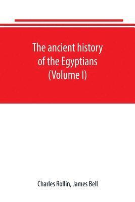 The ancient history of the Egyptians, Carthaginians, Assyrians, Babylonians, Medes and Persians, Grecians and Macedonians. Including a history of the arts and sciences of the ancients (Volume I) 1