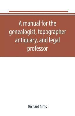 A manual for the genealogist, topographer, antiquary, and legal professor, consising of descriptions of public records; parochial and other registers; wills; county and family histories; heraldic 1