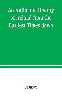 An Authentic History of Ireland from the Earliest Times down 1