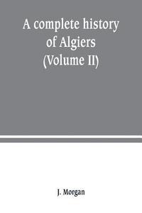 bokomslag A complete history of Algiers. from the earlirft to the prefent times the whole interfperfed with many curious remarks and paffages, not touched on by any writer whatever (Volume II)