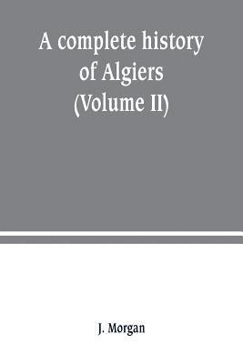 bokomslag A complete history of Algiers. from the earlirft to the prefent times the whole interfperfed with many curious remarks and paffages, not touched on by any writer whatever (Volume II)